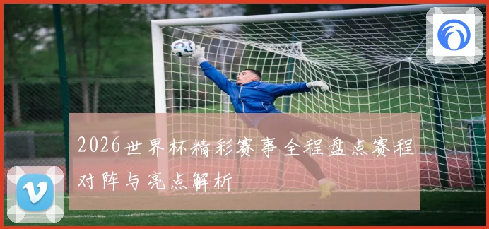 2026世界杯精彩赛事全程盘点赛程对阵与亮点解析