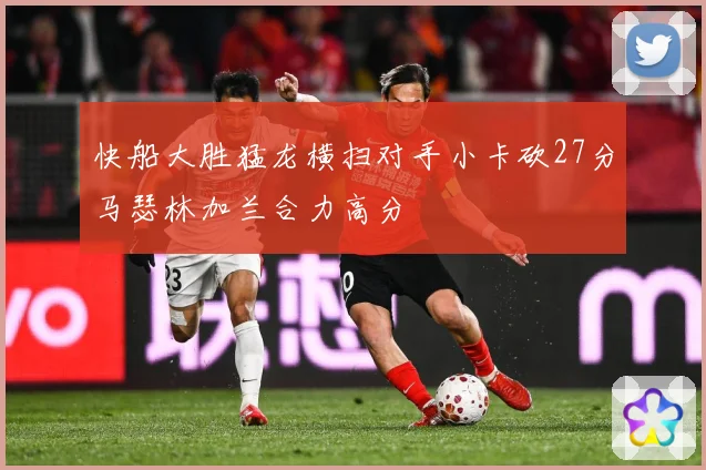 快船大胜猛龙横扫对手小卡砍27分马瑟林加兰合力高分