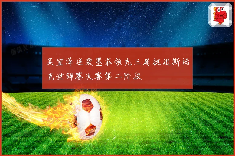 吴宜泽逆袭墨菲领先三局挺进斯诺克世锦赛决赛第二阶段