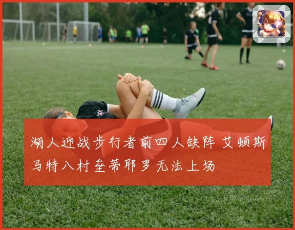 湖人迎战步行者前四人缺阵 艾顿斯马特八村垒蒂耶罗无法上场