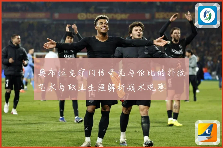 奥布拉克守门传奇无与伦比的扑救艺术与职业生涯解析战术观察