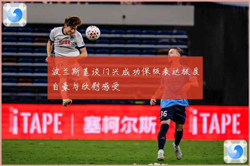 波兰斯基谈门兴成功保级表达极度自豪与欣慰感受