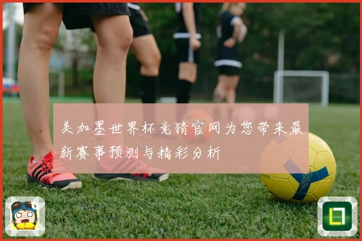 美加墨世界杯竞猜官网为您带来最新赛事预测与精彩分析