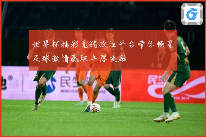 世界杯精彩竞猜投注平台带你畅享足球激情赢取丰厚奖励