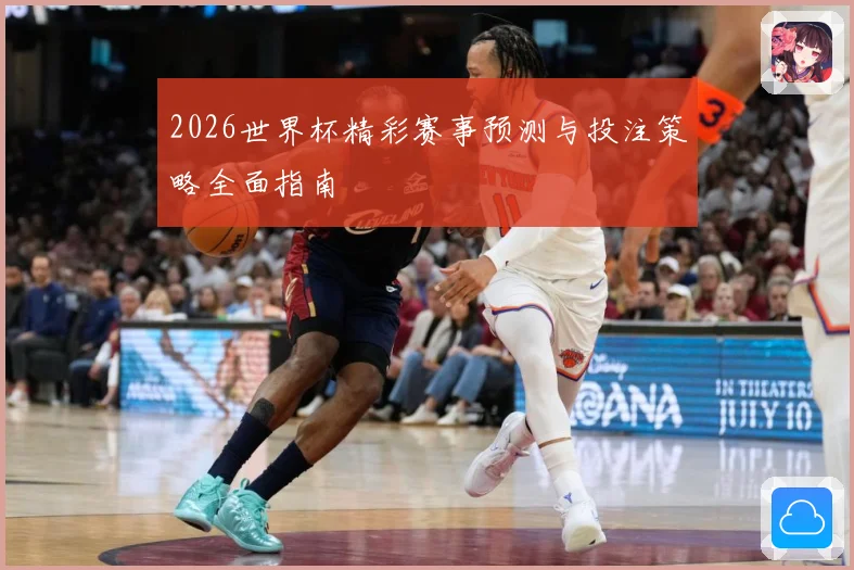 2026世界杯精彩赛事预测与投注策略全面指南