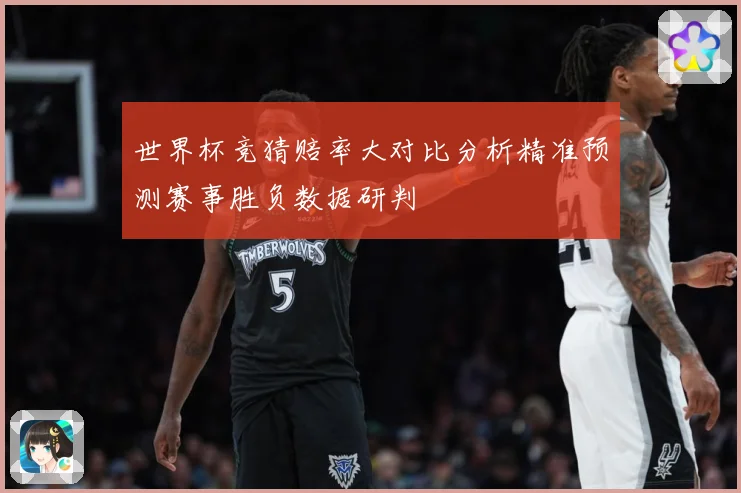 世界杯竞猜赔率大对比分析精准预测赛事胜负数据研判