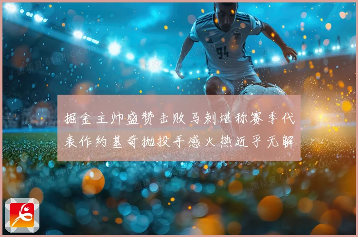 掘金主帅盛赞击败马刺堪称赛季代表作约基奇抛投手感火热近乎无解