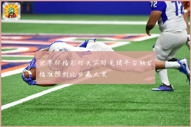 世界杯精彩对决实时竞猜平台助你精准预测比分赢大奖