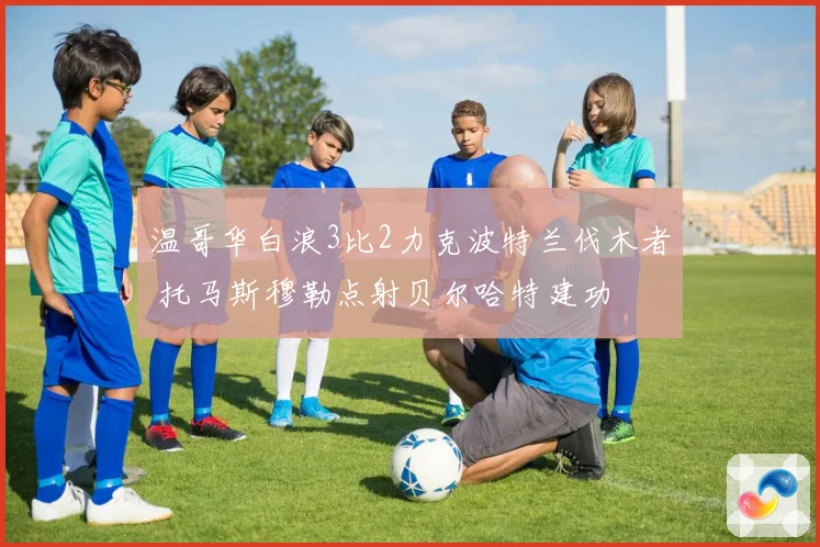 温哥华白浪3比2力克波特兰伐木者 托马斯穆勒点射贝尔哈特建功