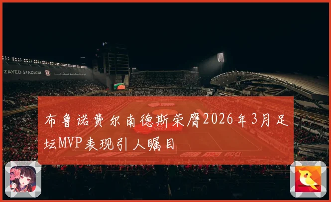 布鲁诺费尔南德斯荣膺2026年3月足坛MVP表现引人瞩目