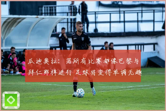 瓜迪奥拉：若所有比赛都像巴黎与拜仁那样进行 足球将变得单调无趣