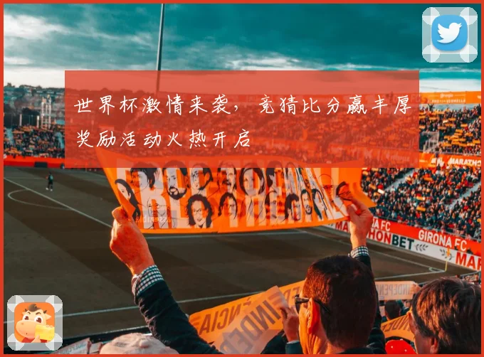 世界杯激情来袭，竞猜比分赢丰厚奖励活动火热开启