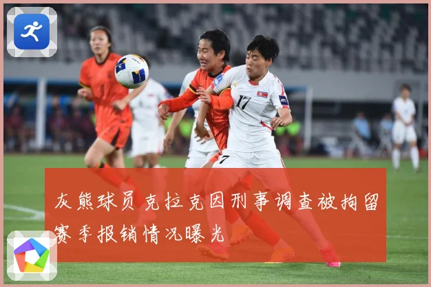 灰熊球员克拉克因刑事调查被拘留赛季报销情况曝光