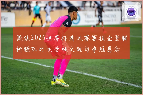 聚焦2026世界杯淘汰赛赛程全景解析强队对决晋级之路与夺冠悬念