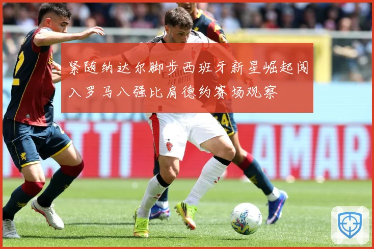 紧随纳达尔脚步西班牙新星崛起闯入罗马八强比肩德约赛场观察