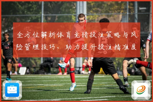 全方位解析体育竞猜投注策略与风险管理技巧，助力提升投注精准度与盈利能力