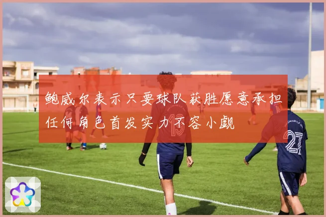 鲍威尔表示只要球队获胜愿意承担任何角色首发实力不容小觑