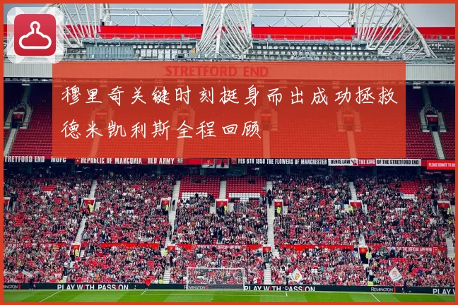 穆里奇关键时刻挺身而出成功拯救德米凯利斯全程回顾