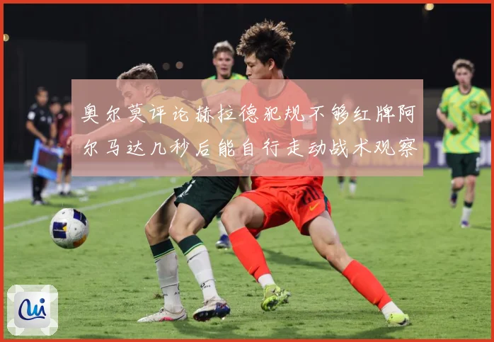 奥尔莫评论赫拉德犯规不够红牌阿尔马达几秒后能自行走动战术观察
