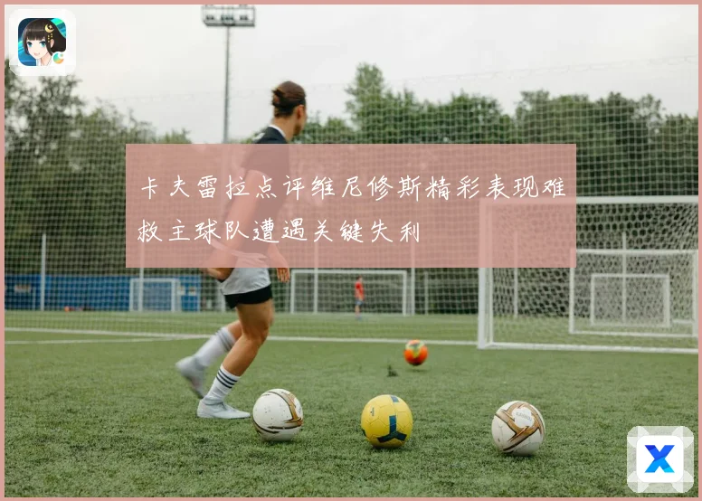 卡夫雷拉点评维尼修斯精彩表现难救主球队遭遇关键失利