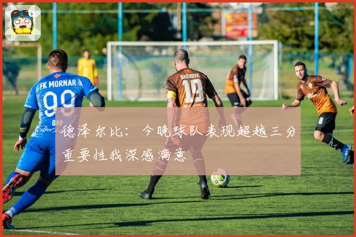 德泽尔比：今晚球队表现超越三分重要性我深感满意