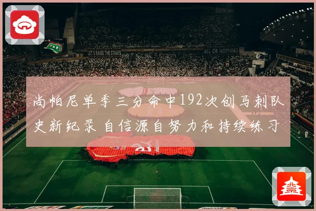 尚帕尼单季三分命中192次创马刺队史新纪录 自信源自努力和持续练习