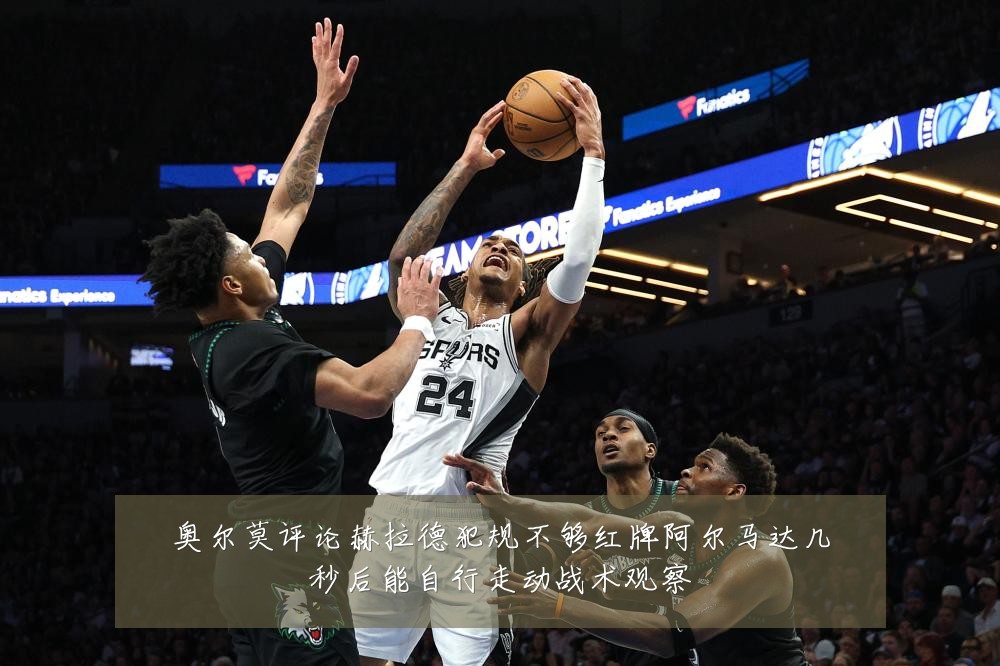 奥尔莫评论赫拉德犯规不够红牌阿尔马达几秒后能自行走动战术观察