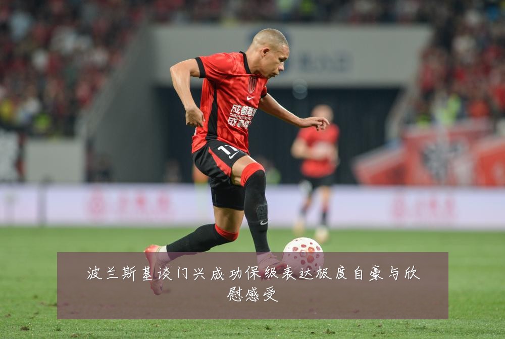 波兰斯基谈门兴成功保级表达极度自豪与欣慰感受