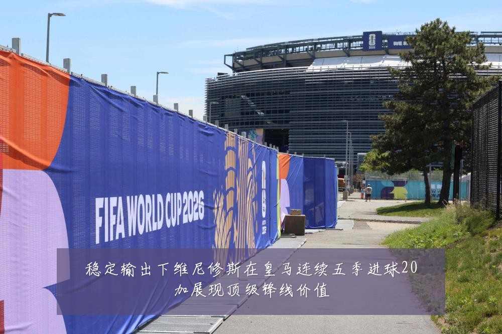 稳定输出下维尼修斯在皇马连续五季进球20加展现顶级锋线价值