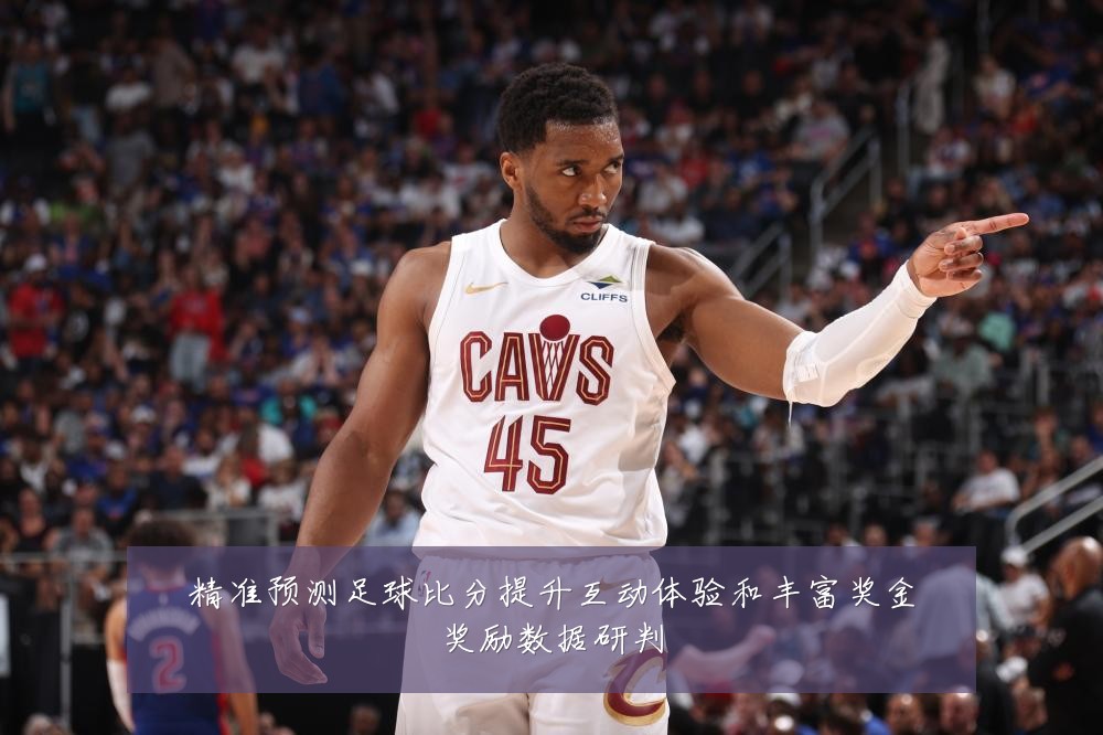 精准预测足球比分提升互动体验和丰富奖金奖励数据研判